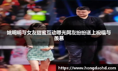 姚明明与女友甜蜜互动曝光网友纷纷送上祝福与羡慕